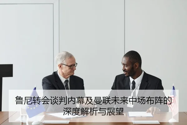 鲁尼转会谈判内幕及曼联未来中场布阵的深度解析与展望